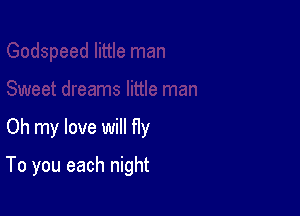 Oh my love will fly

To you each night