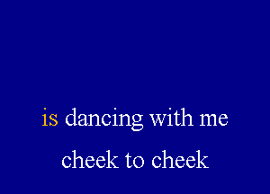 is dancing with me

cheek to cheek