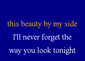 this beauty by my side
I'll never forget the

way you look tonight