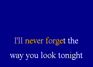 I'll never forget the

way you look tonight