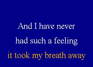 And I have never
had such a feeling

it took my breath away