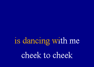is dancing with me

cheek to cheek