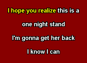 I hope you realize this is a

one night stand

I'm gonna get her back

I know I can