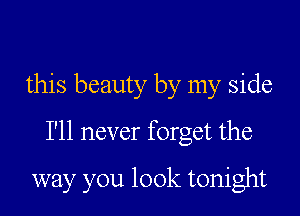 this beauty by my side
I'll never forget the

way you look tonight