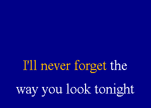 I'll never forget the

way you look tonight