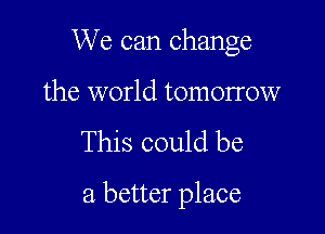 We can change

the world tomorrow
This could be

a better place