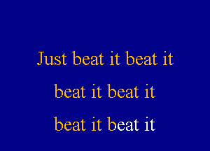 Just beat it beat it
beat it beat it

beat it beat it