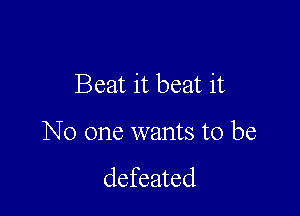 Beat it beat it

No one wants to be

defeated