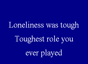 Loneliness was tough

Toughest role you
ever played