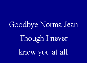 Goodbye Norma J can

Though I never

knew you at all