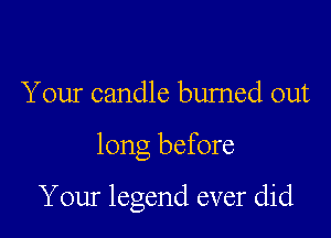 Your candle bumed out

long before

Your legend ever did