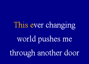 This ever changing

world pushes me

through another door