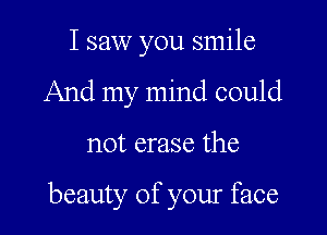 I saw you smile
And my mind could

not erase the

beauty of your face