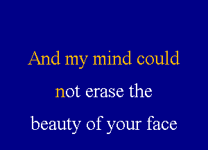 And my mind could

not erase the

beauty of your face