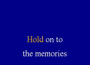 Hold on to

the memories