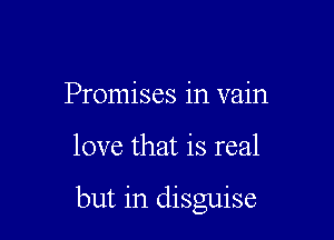 Promises in vain

love that is real

but in disguise