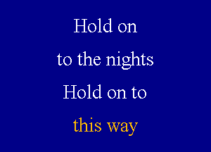 Hold on
to the nights

Hold on to
this way