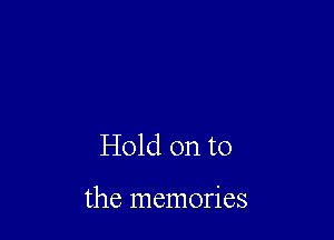 Hold on to

the memories