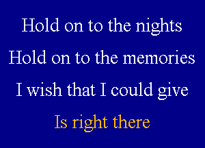 Hold on to the nights

Hold on to the memories

I wish that I could give
Is right there