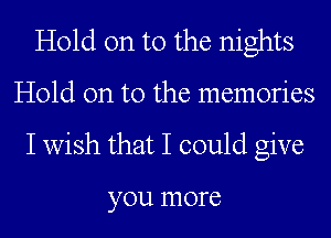 Hold on to the nights
Hold on to the memories
I wish that I could give

you IHOI'C