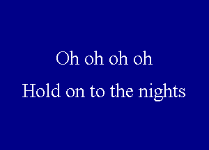 Oh oh oh oh

Hold on to the nights