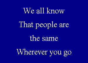 We all know
That people are

the same

Wherever you go