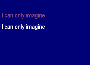 I can only imagine