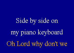 Side by side on

my piano keyboard
Oh Lord why don't we