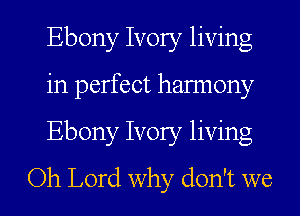 Ebony Ivory living

in perfect hannony

Ebony Ivory living
Oh Lord why don't we