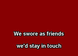 We swore as friends

we'd stay in touch