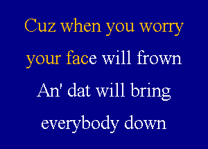 Cuz when you worry
your face will frown

An' dat will bring
everybody down