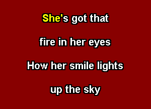 She's got that
fire in her eyes

How her smile lights

up the sky