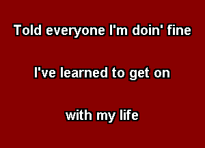 Told everyone I'm doin' fine

I've learned to get on

with my life