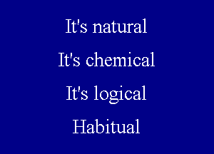 It's natural

It's chemical

It's logical
Habitual