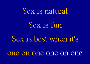 Sex is natural

Sex is fun

Sex is best when it's

one on one one on one