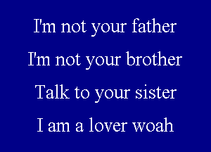 I'm not your father
I'm not your brother
Talk to your sister

I am a lover woah