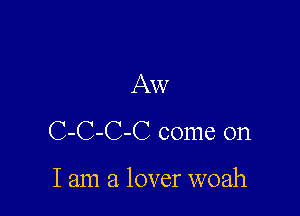 Aw
C-C-C-C come on

I am a lover woah