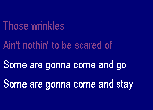 Some are gonna come and go

Some are gonna come and stay