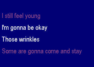 I'm gonna be okay

Those wrinkles