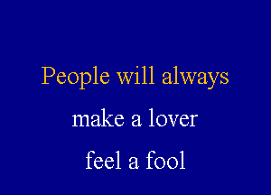 People will always

make a lover

feel a fool