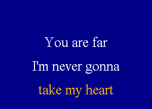 You are far

I'm never gonna

take my heart