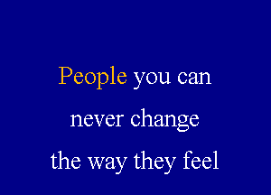 People you can

never change

the way they feel