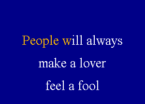 People will always

make a lover

feel a fool