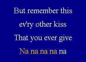 But remember this

ev'ry other kiss

That you ever give

Na na na na. na.