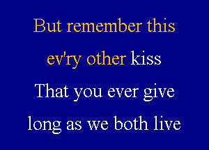 But remember this
ev'ry other kiss
That you ever give

long as we both live