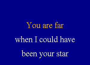 You are far

when I could have

been your star