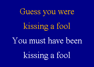 Guess you were
kissing a fool

You must have been

kissing a fool