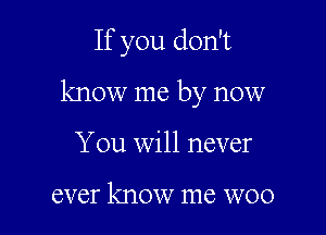 If you don't

know me by now

You will never

ever know me WOO