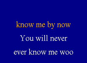 know me by now

You will never

ever know me WOO