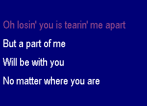 But a part of me
Will be with you

No matter where you are